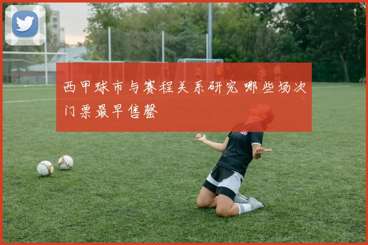 西甲球市与赛程关系研究 哪些场次门票最早售罄