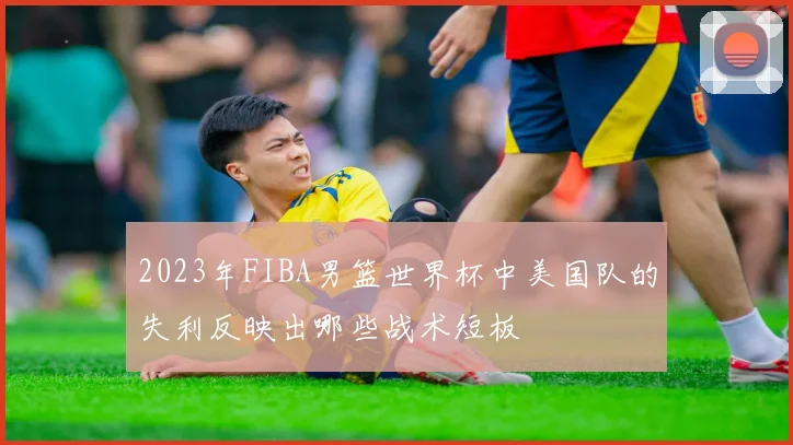 2023年FIBA男篮世界杯中美国队的失利反映出哪些战术短板