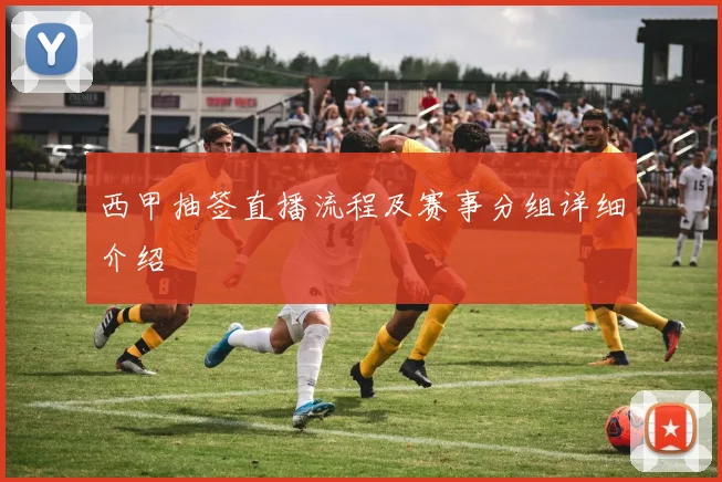 西甲抽签直播流程及赛事分组详细介绍