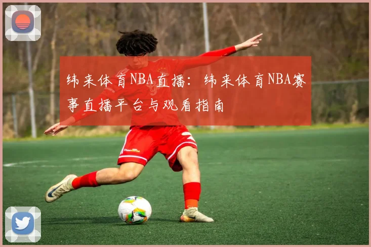 纬来体育NBA直播：纬来体育NBA赛事直播平台与观看指南