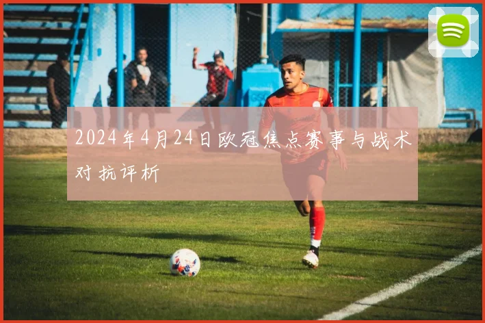 2024年4月24日欧冠焦点赛事与战术对抗评析