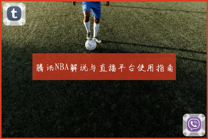 腾讯NBA解说与直播平台使用指南