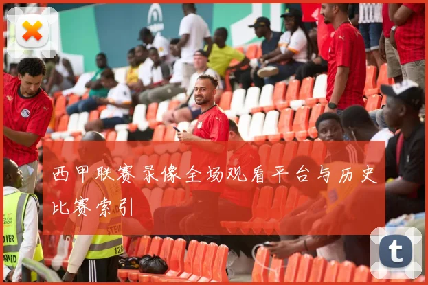 西甲联赛录像全场观看平台与历史比赛索引