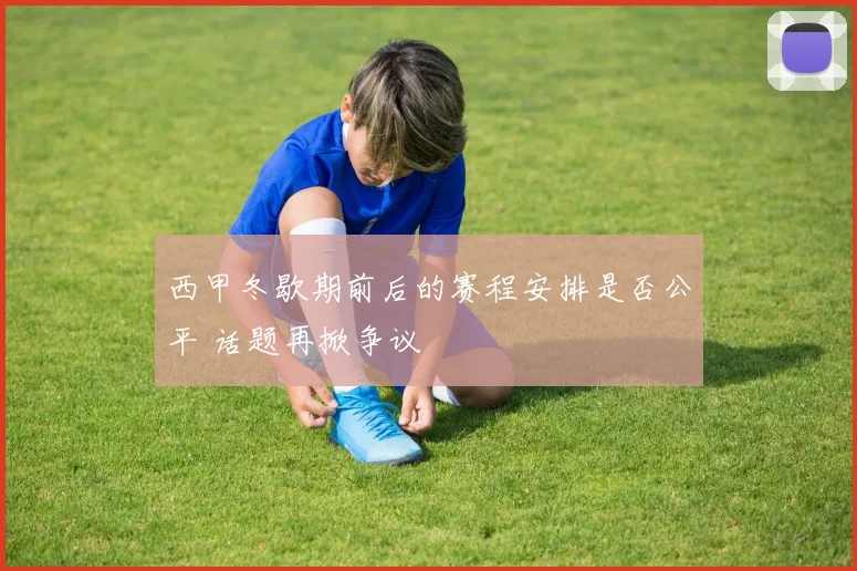 西甲冬歇期前后的赛程安排是否公平 话题再掀争议