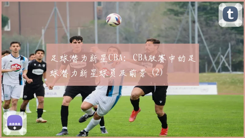 足球潜力新星CBA：CBA联赛中的足球潜力新星球员及前景 (2)