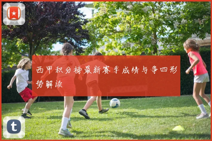 西甲积分榜最新赛季成绩与争四形势解读