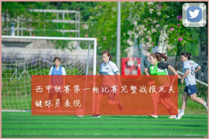 西甲联赛第一轮比赛完整战报及关键球员表现