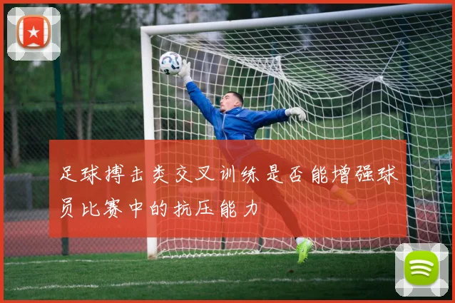 足球搏击类交叉训练是否能增强球员比赛中的抗压能力