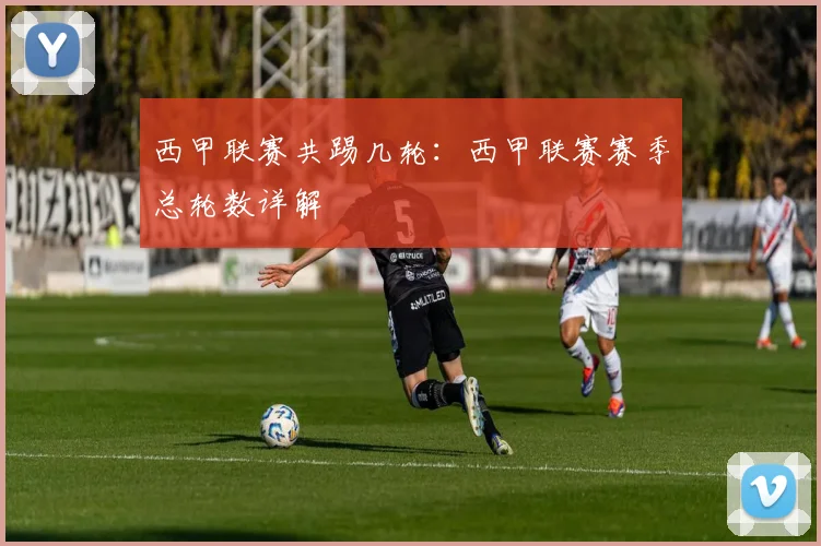 西甲联赛共踢几轮：西甲联赛赛季总轮数详解