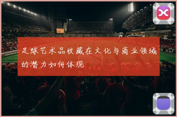 足球艺术品收藏在文化与商业领域的潜力如何体现